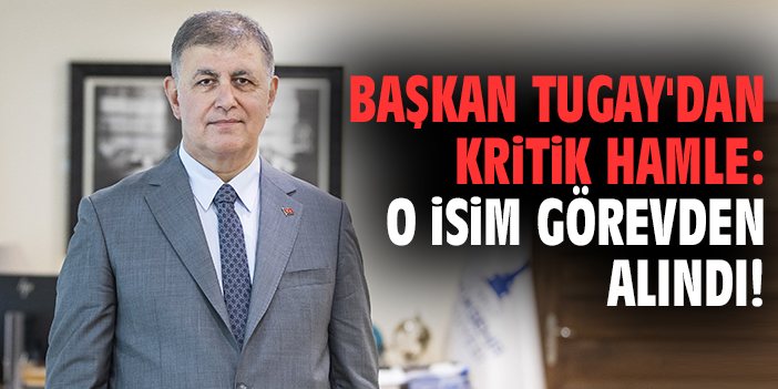 Başkan Tugay'dan kritik hamle : O isim görevden alındı!