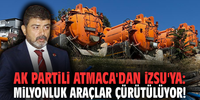 Ak Partili Atmaca'dan İZSU'ya: Milyonluk araçlar çürütülüyor!