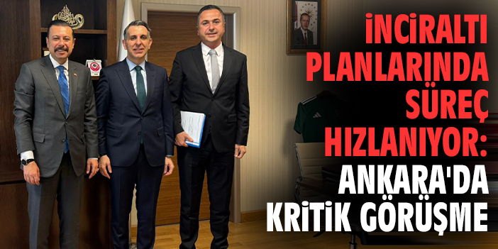 İnciraltı planlarında süreç hızlanıyor: Ankara'da kritik görüşme
