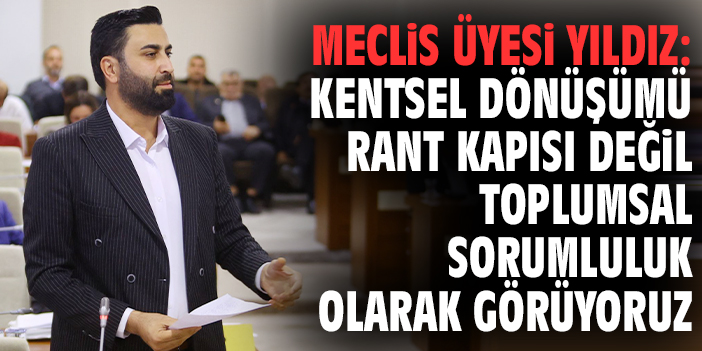 Meclis üyesi Yıldız: Kentsel dönüşümü rant kapısı değil toplumsal sorumluluk olarak görüyoruz