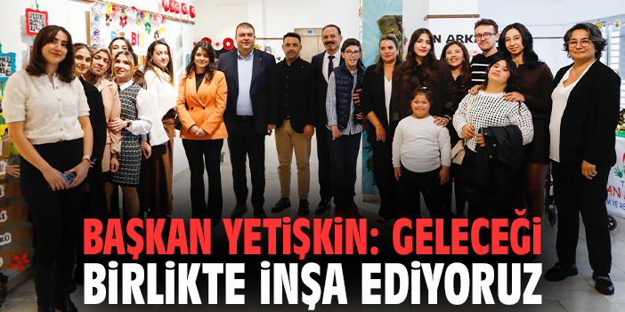 Başkan Yetişkin: Geleceği birlikte inşa ediyoruz