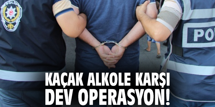 Kaçak alkole karşı dev operasyon!
