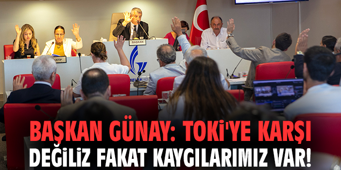 Başkan Günay: TOKİ'ye karşı değiliz fakat kaygılarımız var!