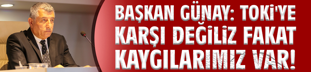 Başkan Günay: TOKİ'ye karşı değiliz fakat kaygılarımız var!