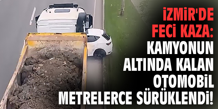 İzmir'de feci kaza: Kamyonun altında kalan otomobil metrelerce sürüklendi!