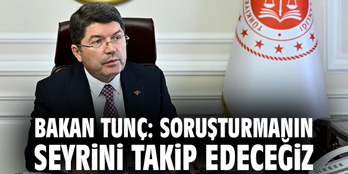Bakan Tunç: Soruşturmanın seyrini takip edeceğiz
