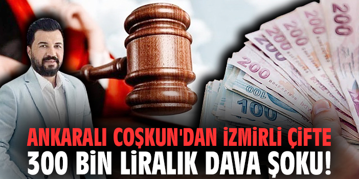 Ankaralı Coşkun'dan İzmirli çifte 300 bin liralık dava şoku!
