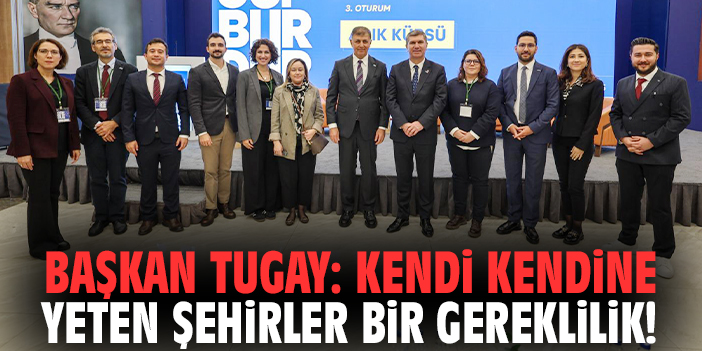 Başkan Tugay: Kendi kendine yeten şehirler bir gereklilik!