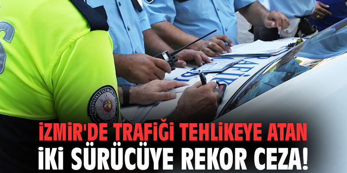 İzmir'de trafiği tehlikeye atan iki sürücüye rekor ceza!