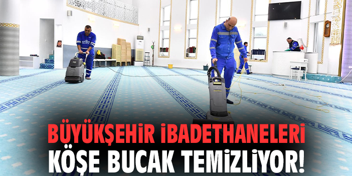 Büyükşehir ibadethaneleri köşe bucak temizliyor!