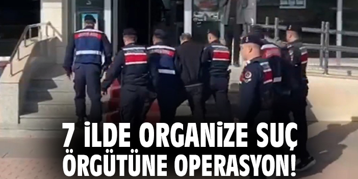 7 ilde organize suç örgütüne operasyon!