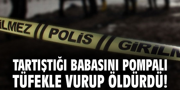 Tartıştığı babasını pompalı tüfekle vurup öldürdü!