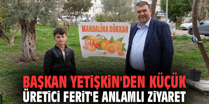 Başkan Yetişkin'den küçük üretici Ferit'e anlamlı ziyaret