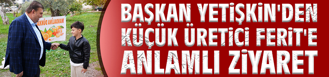 Başkan Yetişkin'den küçük üretici Ferit'e anlamlı ziyaret