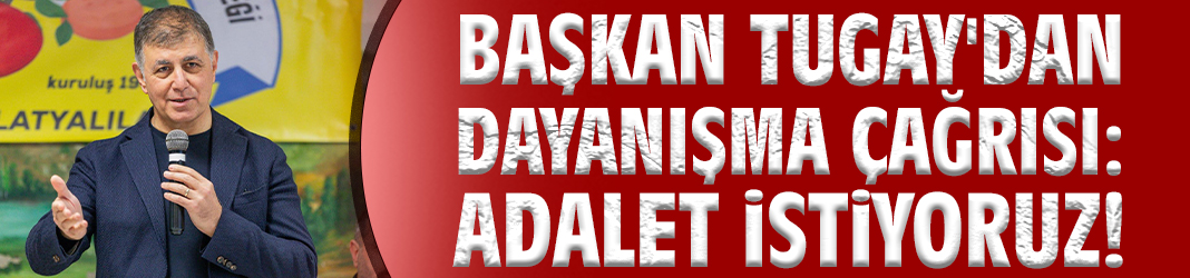 Başkan Tugay'dan dayanışma çağrısı: Adalet istiyoruz!