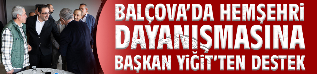Balçova’da hemşehri dayanışmasına Başkan Yiğit’ten Destek