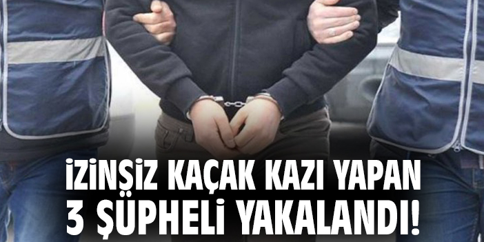 İzinsiz kaçak kazı yapan 3 şüpheli yakalandı!