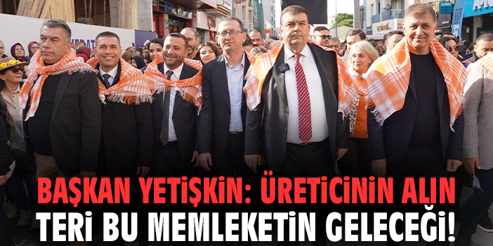 Başkan Yetişkin: Üreticinin alın teri bu memleketin geleceği!