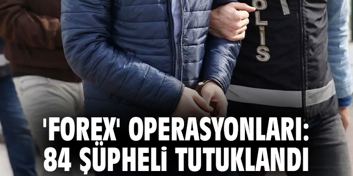 'Forex' operasyonları: 84 şüpheli tutuklandı
