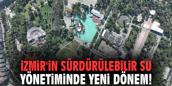 İzmir'in sürdürülebilir su yönetiminde yeni dönem!