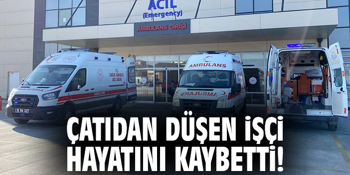 Çatıdan düşen işçi hayatını kaybetti!