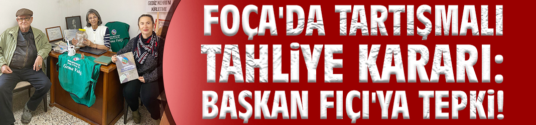Foça'da tartışmalı tahliye kararı: Başkan Fıçı'ya tepki!