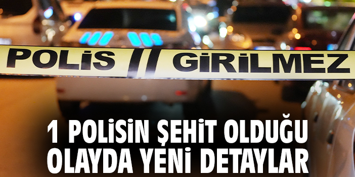 1 polisin şehit olduğu olayda yeni detaylar