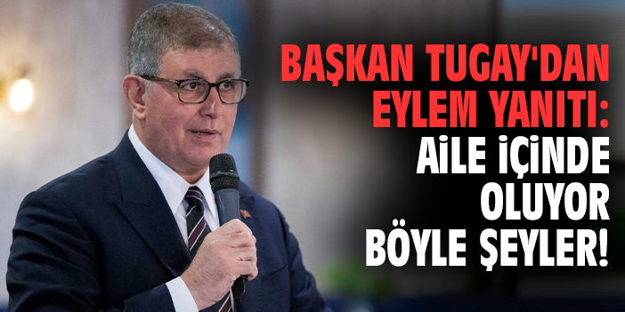 Başkan Tugay'dan eylem yanıtı: Aile içinde oluyor böyle şeyler!