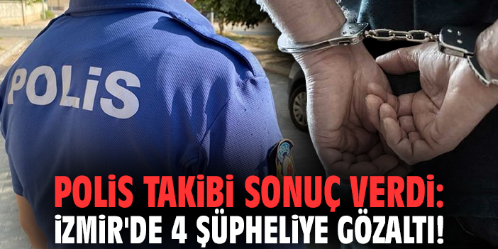 Polis takibi sonuç verdi: İzmir'de 4 şüpheliye gözaltı!