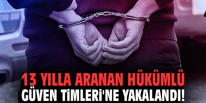 13 yılla aranan hükümlü Güven Timleri'ne yakalandı!