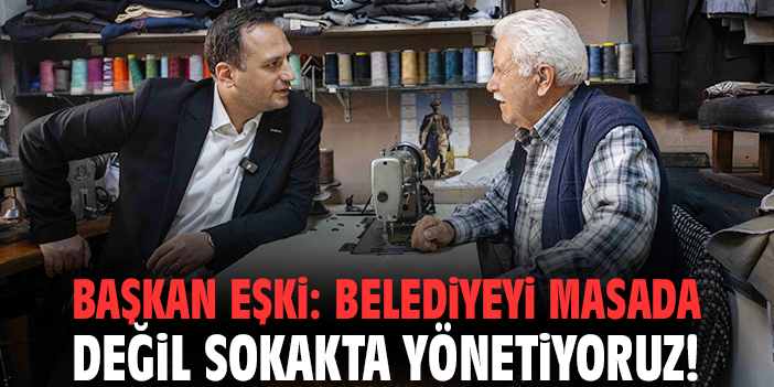 Başkan Eşki: Belediyeyi masada değil sokakta yönetiyoruz!