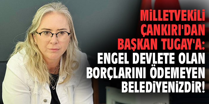 Milletvekili Çankırı'dan Başkan Tugay'a: Engel devlete olan borçlarını ödemeyen belediyenizdir!