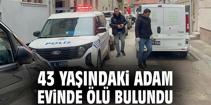 43 yaşındaki adam evinde ölü bulundu