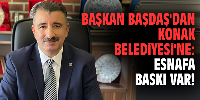 Başkan Başdaş'dan Konak Belediyesi'ne: Esnafa baskı var!