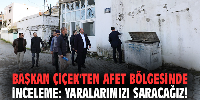 Başkan Çiçek'ten afet bölgesinde inceleme: Yaralarımızı saracağız!