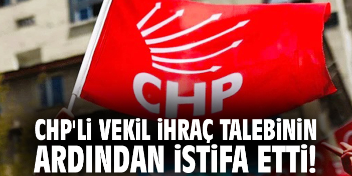 CHP'li vekil ihraç talebinin ardından istifa etti!