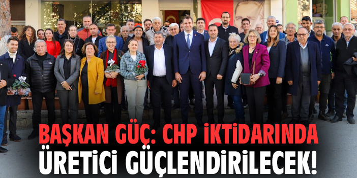 Başkan Güç: CHP iktidarında üretici güçlendirilecek!