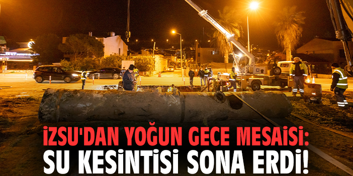 İZSU'dan yoğun gece mesaisi: Su kesintisi sona erdi!
