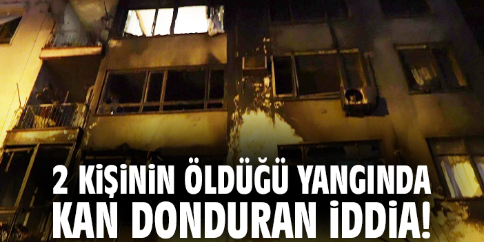 2 kişinin öldüğü yangında kan donduran iddia!