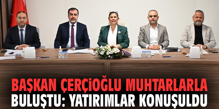 Başkan Çerçioğlu muhtarlarla buluştu: Yatırımlar konuşuldu