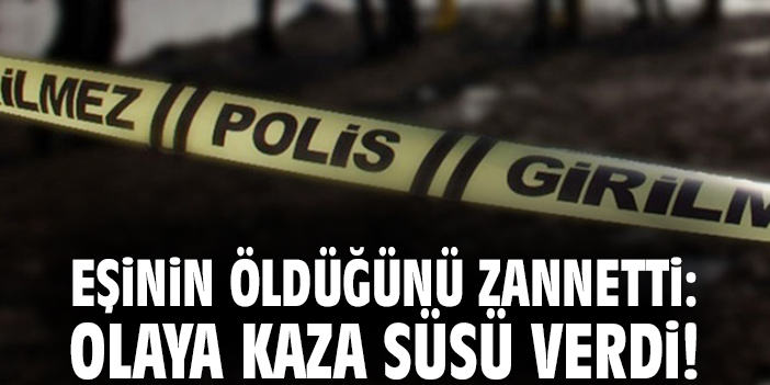 Eşinin öldüğünü zannetti: Olaya kaza süsü verdi!