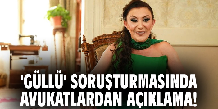 'Güllü' soruşturmasında avukatlardan açıklama!
