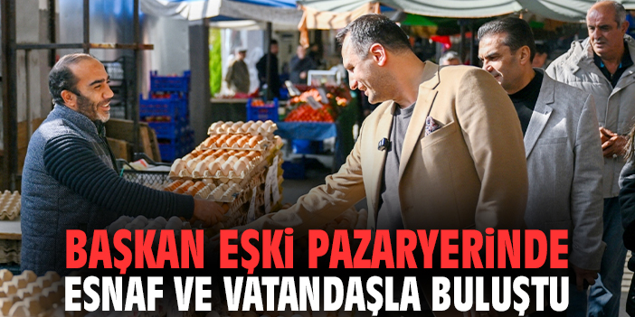 Başkan Eşki pazaryerinde esnaf ve vatandaşla buluştu