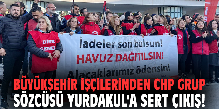 Büyükşehir işçilerinden CHP Grup Sözcüsü Yurdakul'a sert çıkış!