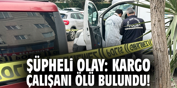 Şüpheli olay: Kargo çalışanı ölü bulundu!