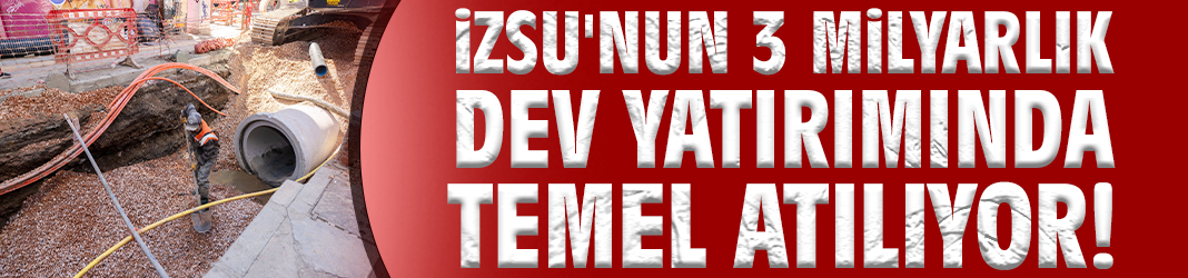 İZSU'nun 3 milyarlık dev yatırımında temel atılıyor!