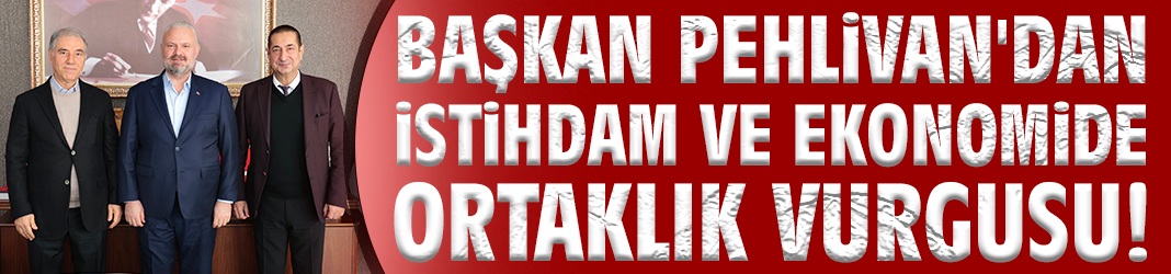 Başkan Pehlivan'dan istihdam ve ekonomide ortaklık vurgusu!