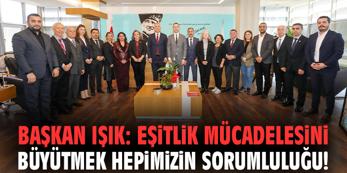 Başkan Işık: Eşitlik mücadelesini büyütmek hepimizin sorumluluğu!