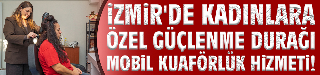 İzmir'de kadınlara özel Güçlenme Durağı Mobil Kuaförlük hizmeti!