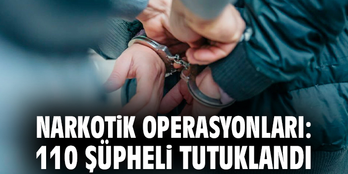 Narkotik operasyonları: 110 şüpheli tutuklandı